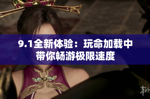9.1全新体验：玩命加载中带你畅游极限速度