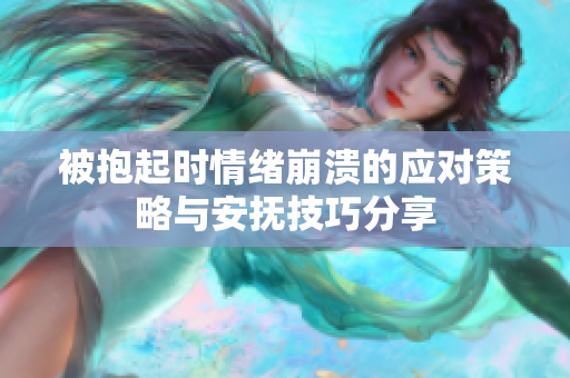 被抱起时情绪崩溃的应对策略与安抚技巧分享