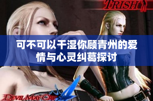 可不可以干湿你顾青州的爱情与心灵纠葛探讨
