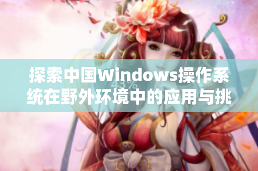 探索中国Windows操作系统在野外环境中的应用与挑战分析