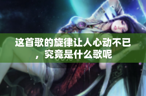 这首歌的旋律让人心动不已，究竟是什么歌呢