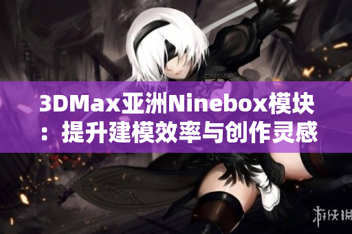 3DMax亚洲Ninebox模块：提升建模效率与创作灵感的利器