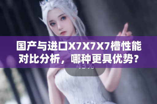国产与进口X7X7X7槽性能对比分析，哪种更具优势？