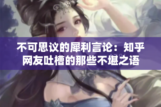 不可思议的犀利言论：知乎网友吐槽的那些不堪之语