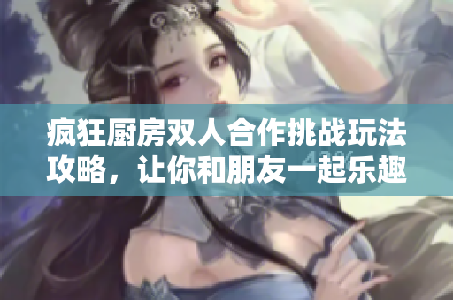 疯狂厨房双人合作挑战玩法攻略，让你和朋友一起乐趣无穷