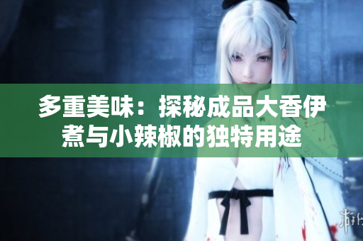 多重美味：探秘成品大香伊煮与小辣椒的独特用途