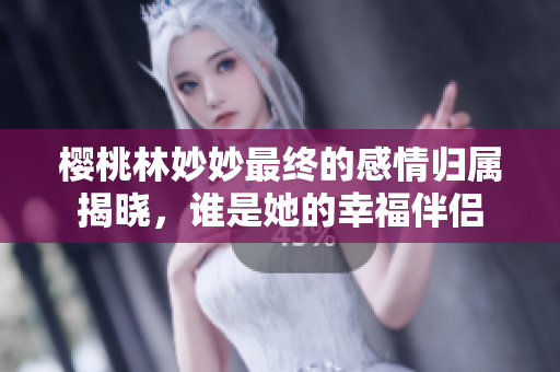 樱桃林妙妙最终的感情归属揭晓，谁是她的幸福伴侣
