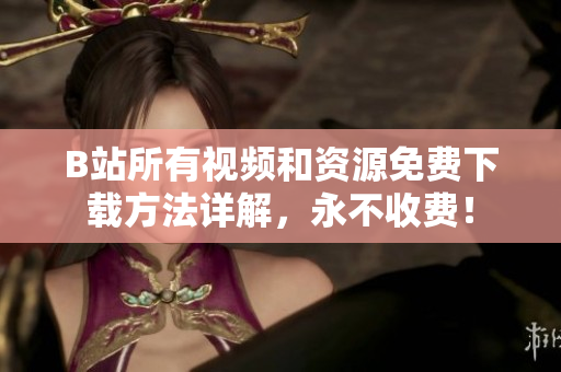 B站所有视频和资源免费下载方法详解，永不收费！
