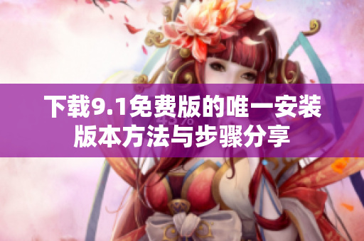 下载9.1免费版的唯一安装版本方法与步骤分享