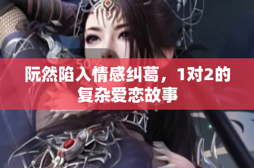 阮然陷入情感纠葛，1对2的复杂爱恋故事