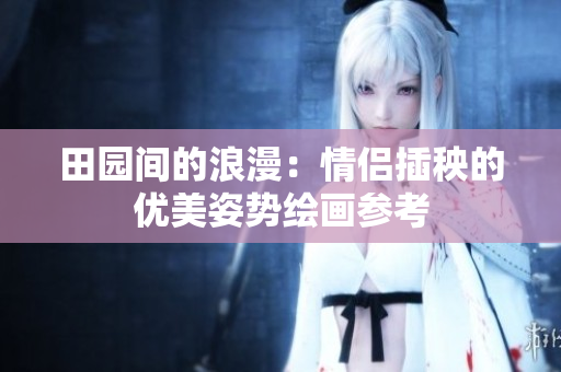 田园间的浪漫：情侣插秧的优美姿势绘画参考