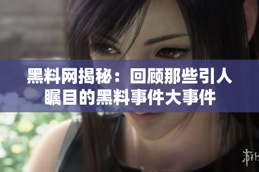 黑料网揭秘：回顾那些引人瞩目的黑料事件大事件