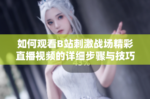 如何观看B站刺激战场精彩直播视频的详细步骤与技巧