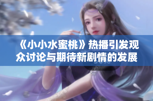 《小小水蜜桃》热播引发观众讨论与期待新剧情的发展