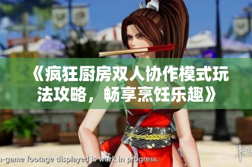 《疯狂厨房双人协作模式玩法攻略，畅享烹饪乐趣》