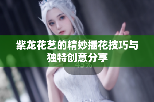 紫龙花艺的精妙插花技巧与独特创意分享