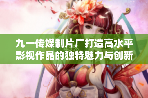 九一传媒制片厂打造高水平影视作品的独特魅力与创新实践