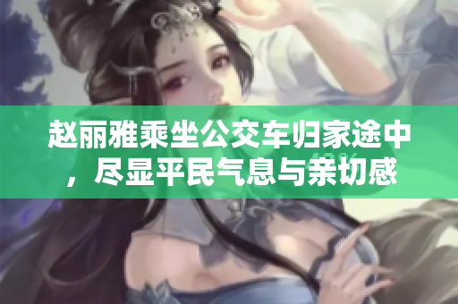 赵丽雅乘坐公交车归家途中，尽显平民气息与亲切感
