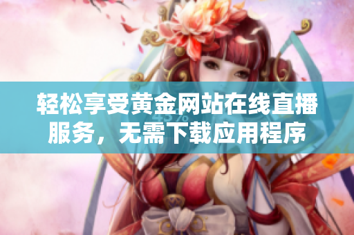 轻松享受黄金网站在线直播服务，无需下载应用程序
