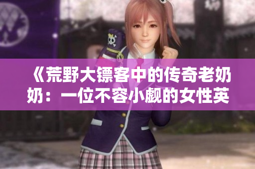 《荒野大镖客中的传奇老奶奶：一位不容小觑的女性英雄》