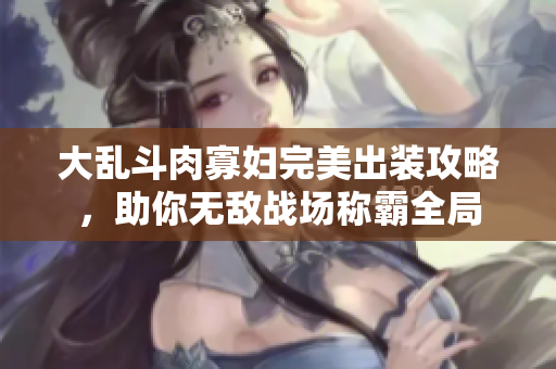 大乱斗肉寡妇完美出装攻略，助你无敌战场称霸全局
