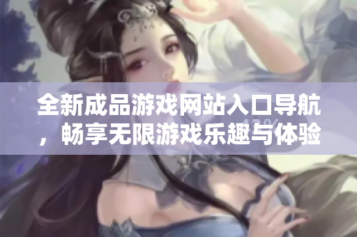 全新成品游戏网站入口导航，畅享无限游戏乐趣与体验