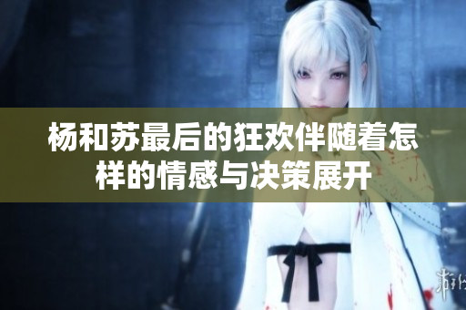 杨和苏最后的狂欢伴随着怎样的情感与决策展开