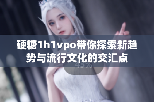 硬糖1h1vpo带你探索新趋势与流行文化的交汇点
