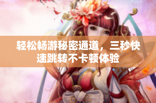 轻松畅游秘密通道，三秒快速跳转不卡顿体验