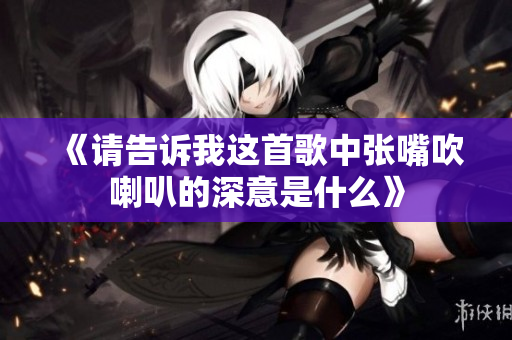 《请告诉我这首歌中张嘴吹喇叭的深意是什么》