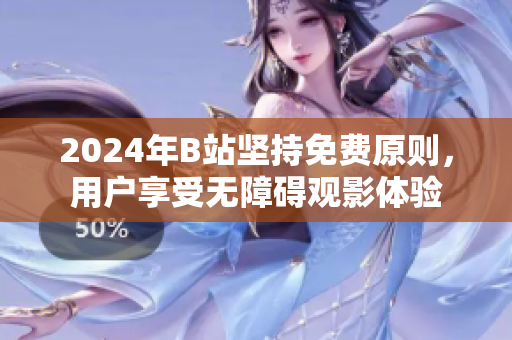 2024年B站坚持免费原则，用户享受无障碍观影体验