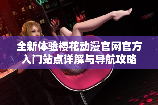 全新体验樱花动漫官网官方入门站点详解与导航攻略