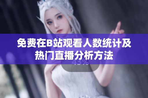 免费在B站观看人数统计及热门直播分析方法
