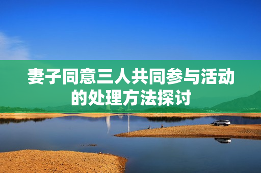 妻子同意三人共同参与活动的处理方法探讨