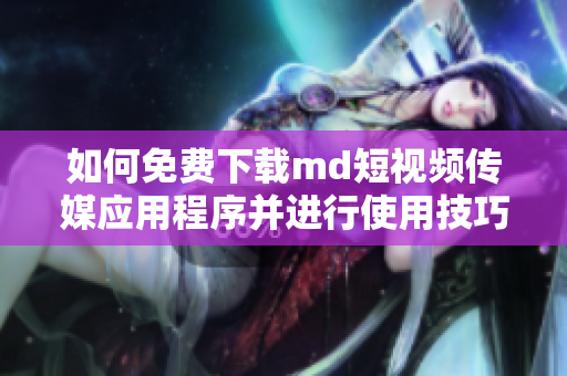 如何免费下载md短视频传媒应用程序并进行使用技巧分享