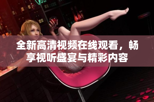 全新高清视频在线观看，畅享视听盛宴与精彩内容