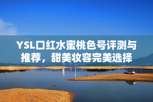 YSL口红水蜜桃色号评测与推荐，甜美妆容完美选择
