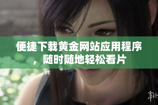 便捷下载黄金网站应用程序，随时随地轻松看片