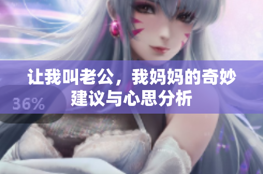 让我叫老公，我妈妈的奇妙建议与心思分析