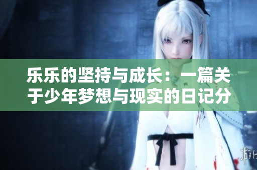 乐乐的坚持与成长：一篇关于少年梦想与现实的日记分享