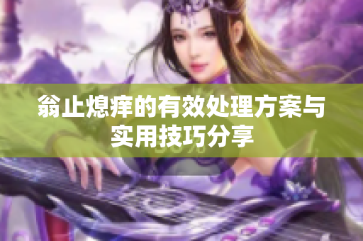 翁止熄痒的有效处理方案与实用技巧分享