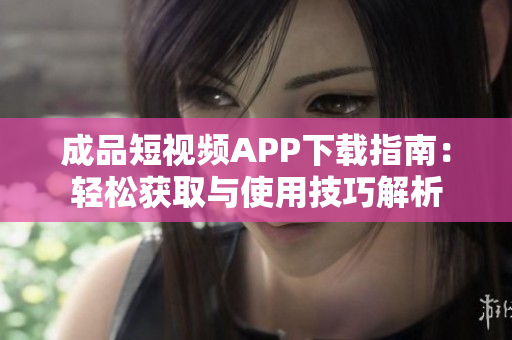 成品短视频APP下载指南：轻松获取与使用技巧解析