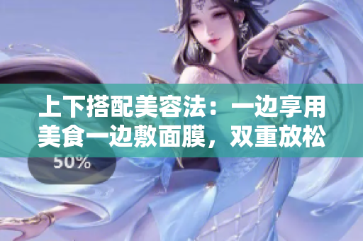 上下搭配美容法：一边享用美食一边敷面膜，双重放松体验！