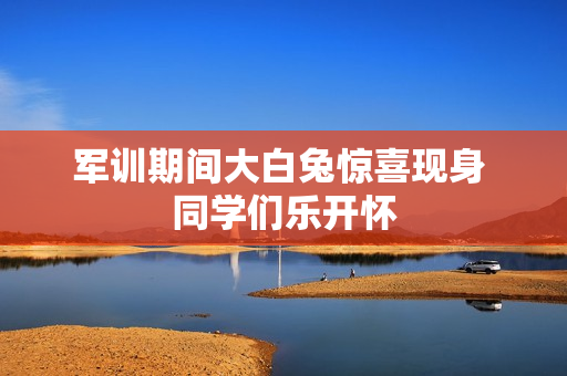 军训期间大白兔惊喜现身 同学们乐开怀