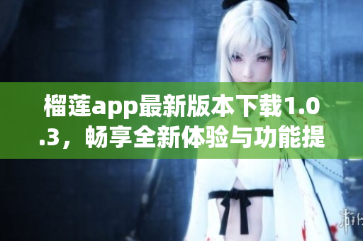 榴莲app最新版本下载1.0.3，畅享全新体验与功能提升