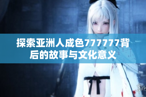 探索亚洲人成色777777背后的故事与文化意义