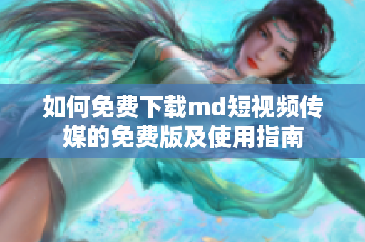 如何免费下载md短视频传媒的免费版及使用指南