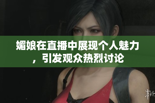 媚娘在直播中展现个人魅力，引发观众热烈讨论