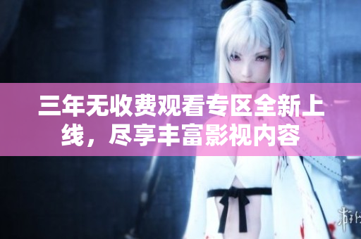 三年无收费观看专区全新上线，尽享丰富影视内容
