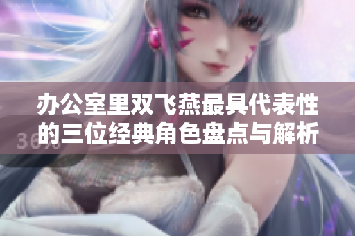 办公室里双飞燕最具代表性的三位经典角色盘点与解析